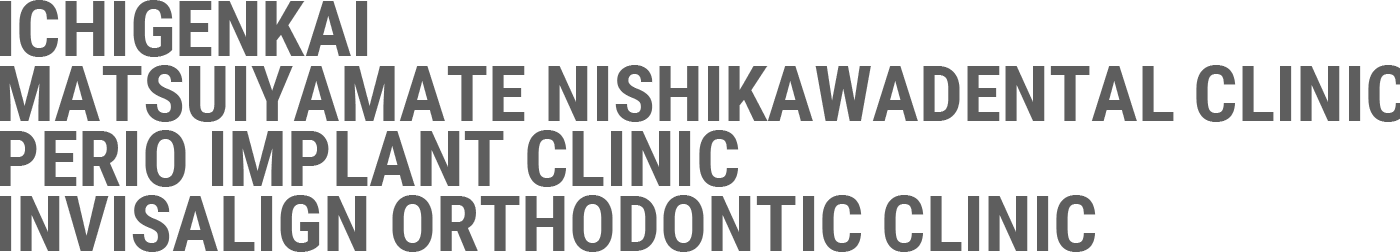 ICHIGENKAI MATSUIYAMATE NISHIKAWADENTAL CLINIC PERIO IMPLANT CLINIC INVISALIGN ORTHODONTIC CLINIC